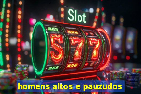 homens altos e pauzudos